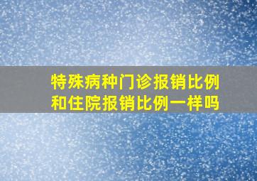 特殊病种门诊报销比例和住院报销比例一样吗