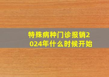 特殊病种门诊报销2024年什么时候开始