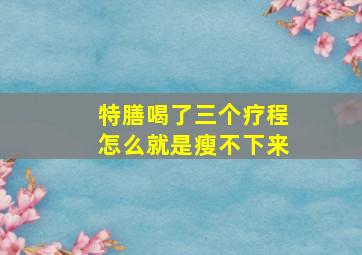 特膳喝了三个疗程怎么就是瘦不下来