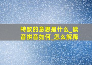 特赦的意思是什么_读音拼音如何_怎么解释