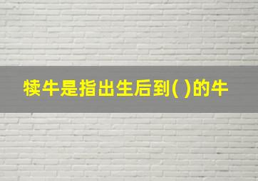 犊牛是指出生后到( )的牛