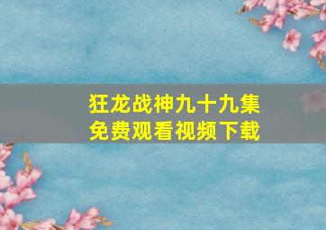 狂龙战神九十九集免费观看视频下载