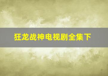 狂龙战神电视剧全集下