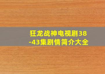 狂龙战神电视剧38-43集剧情简介大全