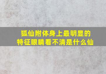 狐仙附体身上最明显的特征眼睛看不清是什么仙