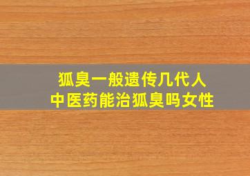 狐臭一般遗传几代人中医药能治狐臭吗女性