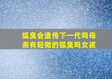 狐臭会遗传下一代吗母亲有轻微的狐臭吗女孩