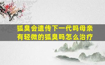 狐臭会遗传下一代吗母亲有轻微的狐臭吗怎么治疗