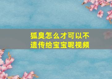 狐臭怎么才可以不遗传给宝宝呢视频