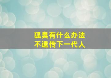 狐臭有什么办法不遗传下一代人