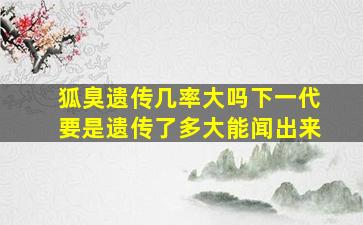 狐臭遗传几率大吗下一代要是遗传了多大能闻出来