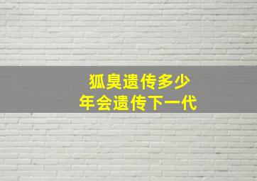 狐臭遗传多少年会遗传下一代