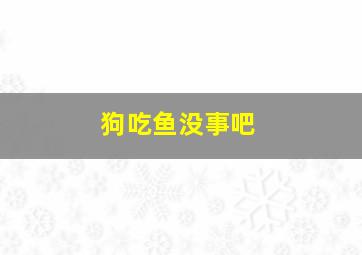 狗吃鱼没事吧