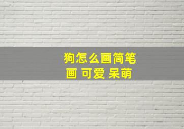 狗怎么画简笔画 可爱 呆萌