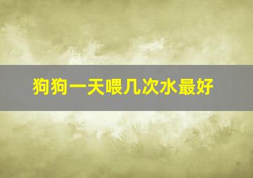 狗狗一天喂几次水最好