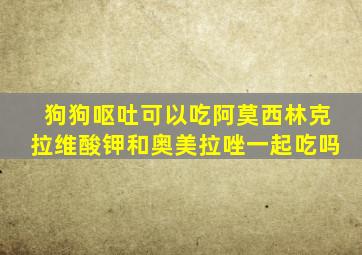 狗狗呕吐可以吃阿莫西林克拉维酸钾和奥美拉唑一起吃吗