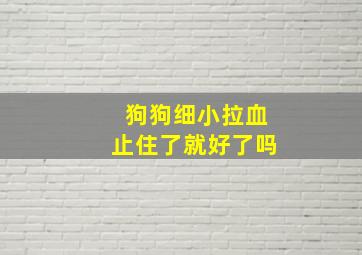 狗狗细小拉血止住了就好了吗