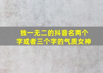 独一无二的抖音名两个字或者三个字的气质女神