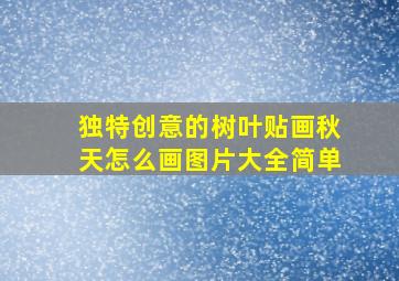 独特创意的树叶贴画秋天怎么画图片大全简单