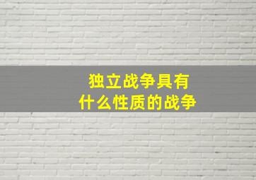 独立战争具有什么性质的战争