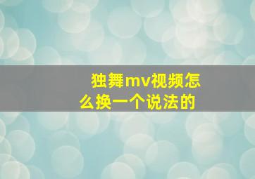 独舞mv视频怎么换一个说法的