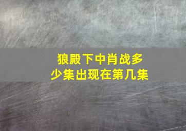 狼殿下中肖战多少集出现在第几集