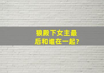 狼殿下女主最后和谁在一起?