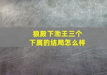 狼殿下渤王三个下属的结局怎么样