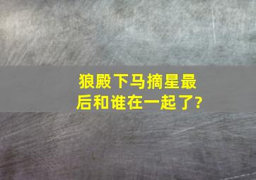 狼殿下马摘星最后和谁在一起了?