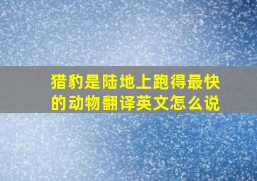 猎豹是陆地上跑得最快的动物翻译英文怎么说