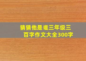 猜猜他是谁三年级三百字作文大全300字