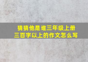 猜猜他是谁三年级上册三百字以上的作文怎么写