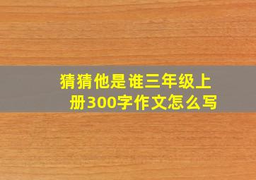 猜猜他是谁三年级上册300字作文怎么写