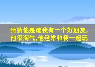 猜猜他是谁我有一个好朋友,他很淘气,他经常和我一起玩