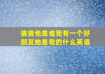 猜猜他是谁我有一个好朋友她是我的什么英语