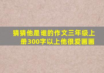 猜猜他是谁的作文三年级上册300字以上他很爱画画