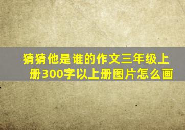 猜猜他是谁的作文三年级上册300字以上册图片怎么画