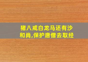 猪八戒白龙马还有沙和尚,保护唐僧去取经