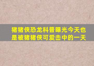 猪猪侠恐龙科普曝光今天也是被猪猪侠可爱击中的一天