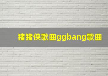 猪猪侠歌曲ggbang歌曲