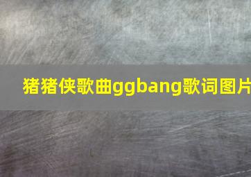 猪猪侠歌曲ggbang歌词图片