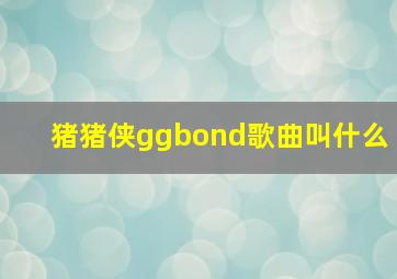 猪猪侠ggbond歌曲叫什么