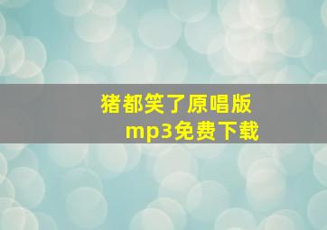 猪都笑了原唱版mp3免费下载