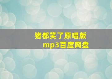 猪都笑了原唱版mp3百度网盘