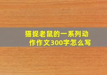 猫捉老鼠的一系列动作作文300字怎么写