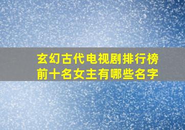 玄幻古代电视剧排行榜前十名女主有哪些名字