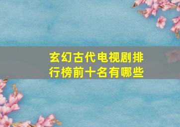 玄幻古代电视剧排行榜前十名有哪些