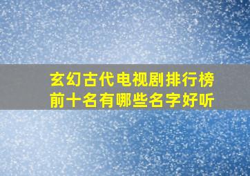 玄幻古代电视剧排行榜前十名有哪些名字好听