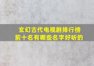 玄幻古代电视剧排行榜前十名有哪些名字好听的