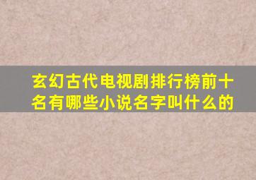 玄幻古代电视剧排行榜前十名有哪些小说名字叫什么的